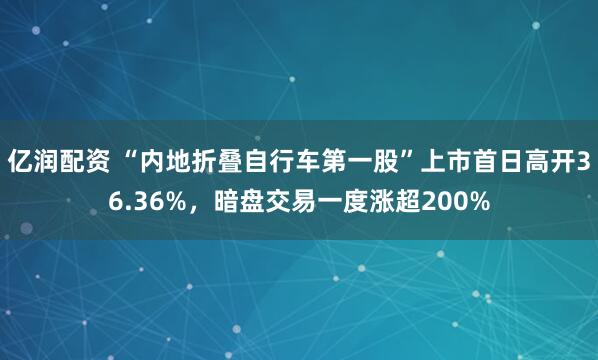 亿润配资 “内地折叠自行车第一股”上市首日高开36.36%，暗盘交易一度涨超200%