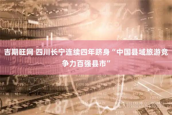 吉期旺网 四川长宁连续四年跻身“中国县域旅游竞争力百强县市”