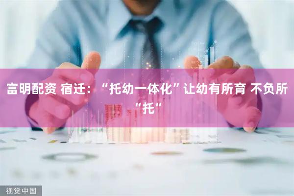 富明配资 宿迁：“托幼一体化”让幼有所育 不负所“托”