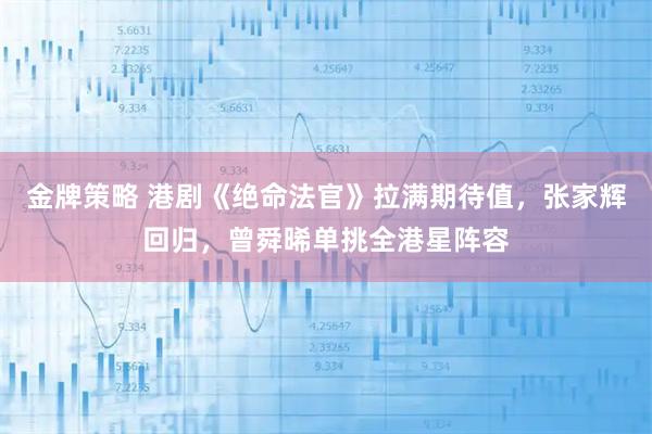 金牌策略 港剧《绝命法官》拉满期待值，张家辉回归，曾舜晞单挑全港星阵容