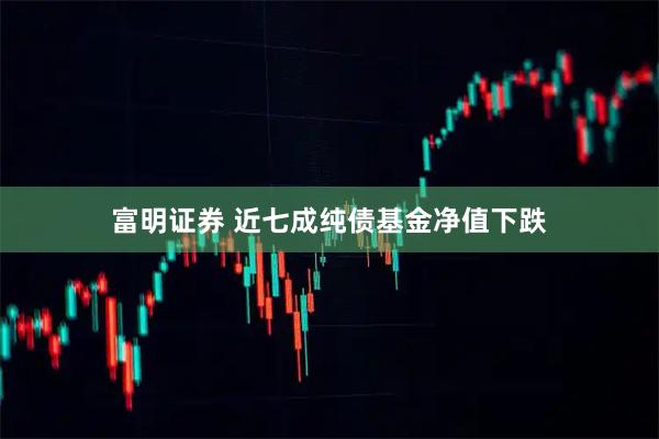 富明证券 近七成纯债基金净值下跌