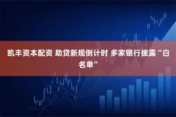 凯丰资本配资 助贷新规倒计时 多家银行披露“白名单”