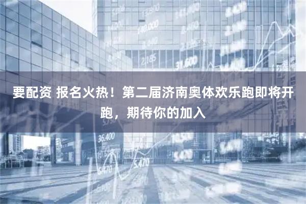 要配资 报名火热！第二届济南奥体欢乐跑即将开跑，期待你的加入
