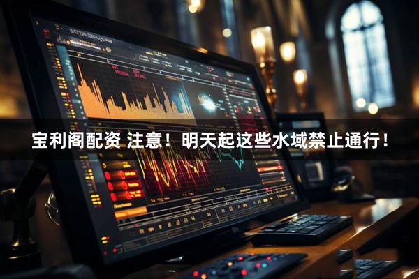 宝利阁配资 注意！明天起这些水域禁止通行！