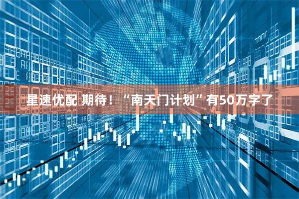 星速优配 期待！“南天门计划”有50万字了