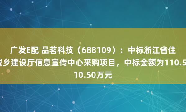 广发E配 品茗科技（688109）：中标浙江省住房和城乡建设厅信息宣传中心采购项目，中标金额为110.50万元