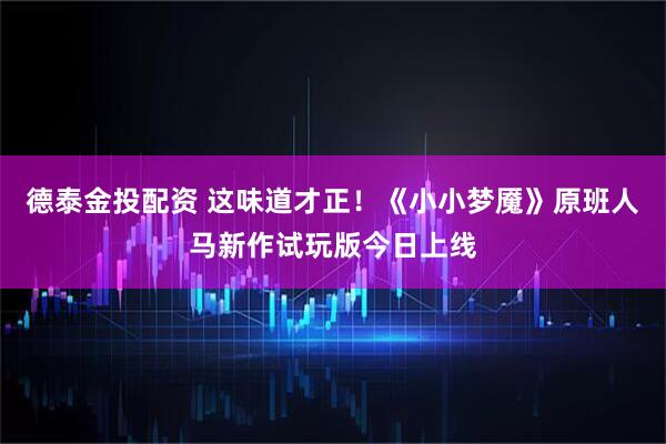 德泰金投配资 这味道才正！《小小梦魇》原班人马新作试玩版今日上线