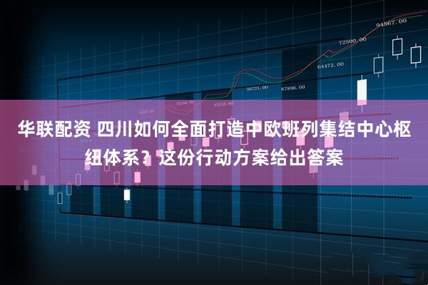 华联配资 四川如何全面打造中欧班列集结中心枢纽体系？这份行动方案给出答案