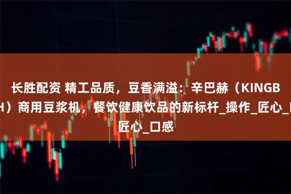 长胜配资 精工品质，豆香满溢：辛巴赫（KINGBACH）商用豆浆机，餐饮健康饮品的新标杆_操作_匠心_口感