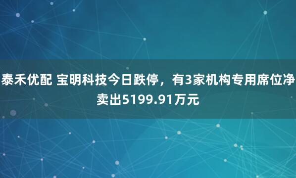 泰禾优配 宝明科技今日跌停，有3家机构专用席位净卖出5199.91万元