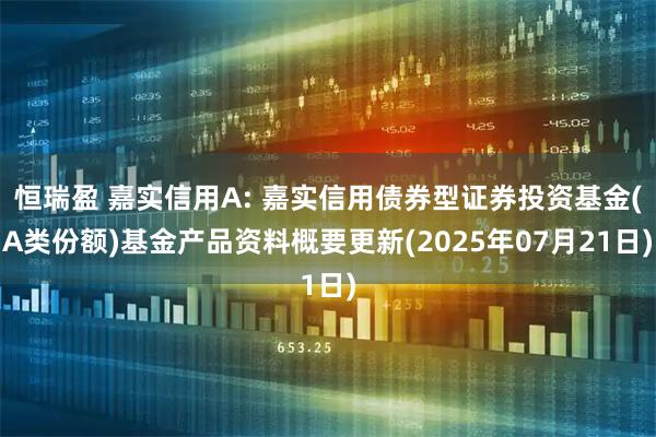 恒瑞盈 嘉实信用A: 嘉实信用债券型证券投资基金(A类份额)基金产品资料概要更新(2025年07月21日)