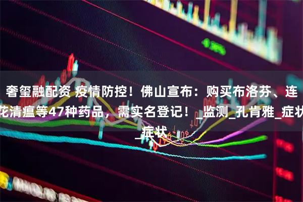 奢玺融配资 疫情防控！佛山宣布：购买布洛芬、连花清瘟等47种药品，需实名登记！_监测_孔肯雅_症状