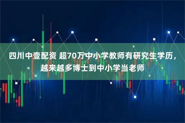 四川中壹配资 超70万中小学教师有研究生学历，越来越多博士到中小学当老师