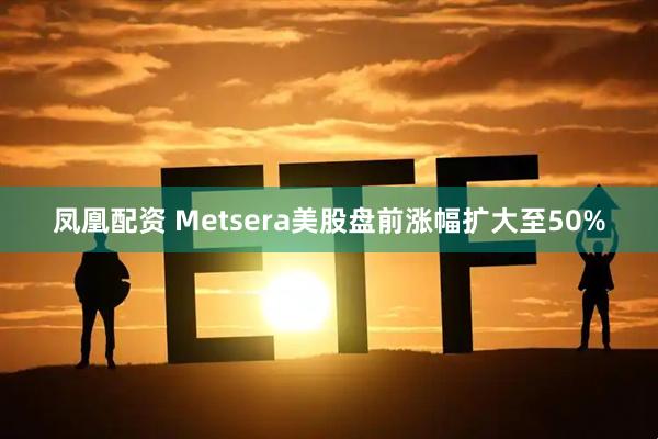 凤凰配资 Metsera美股盘前涨幅扩大至50%