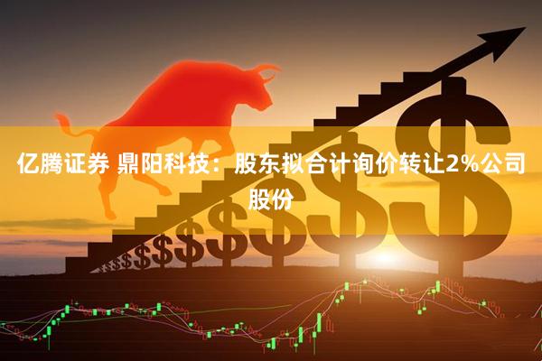 亿腾证券 鼎阳科技：股东拟合计询价转让2%公司股份