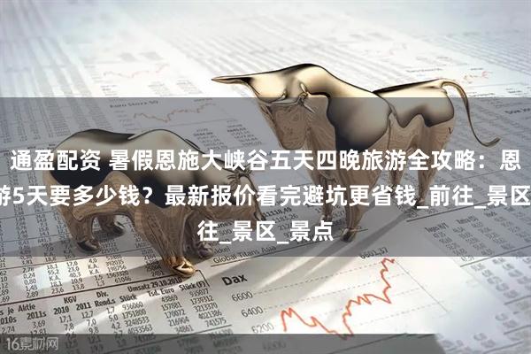 通盈配资 暑假恩施大峡谷五天四晚旅游全攻略：恩施旅游5天要多少钱？最新报价看完避坑更省钱_前往_景区_景点