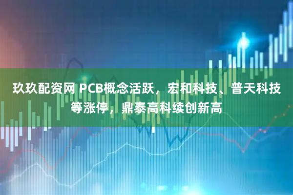 玖玖配资网 PCB概念活跃，宏和科技、普天科技等涨停，鼎泰高科续创新高